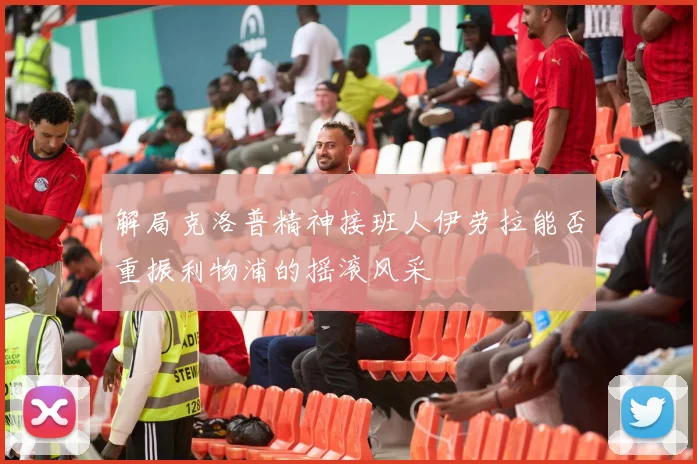 解局克洛普精神接班人伊劳拉能否重振利物浦的摇滚风采