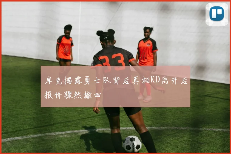 库克揭露勇士队背后真相KD离开后报价骤然撤回