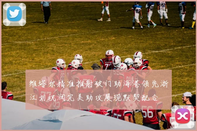 维塔尔精准推射破门助海港领先浙江刘祝润完美助攻展现默契配合