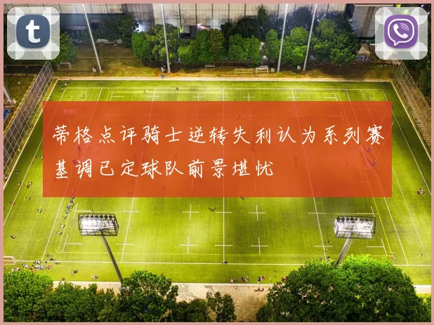 蒂格点评骑士逆转失利认为系列赛基调已定球队前景堪忧