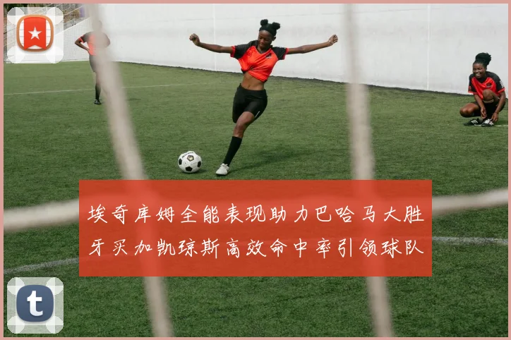 埃奇库姆全能表现助力巴哈马大胜牙买加凯琼斯高效命中率引领球队胜利