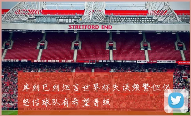 库利巴利坦言世界杯失误频繁但仍坚信球队有希望晋级