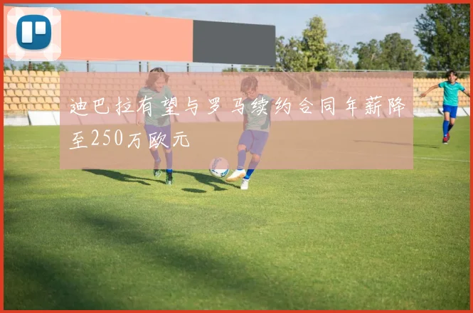 迪巴拉有望与罗马续约合同年薪降至250万欧元