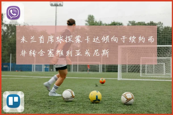 米兰首席球探蒙卡达倾向于续约而非转会塞维利亚或尼斯