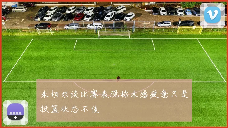 米切尔谈比赛表现称未感疲惫只是投篮状态不佳