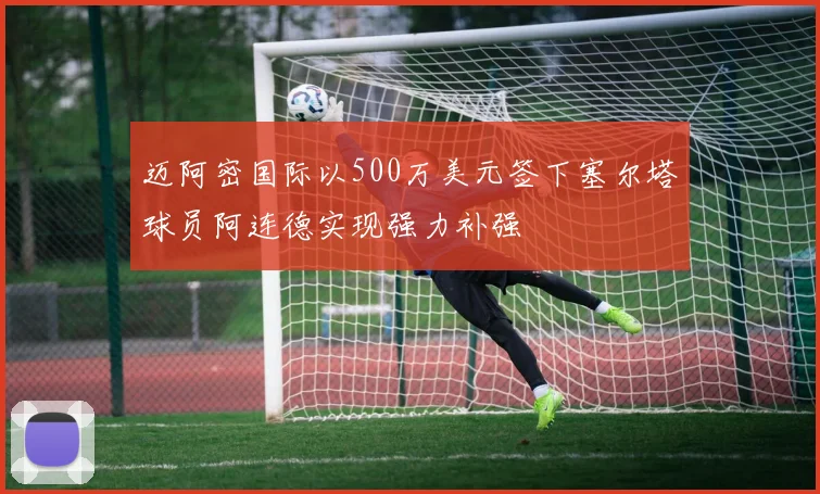 迈阿密国际以500万美元签下塞尔塔球员阿连德实现强力补强
