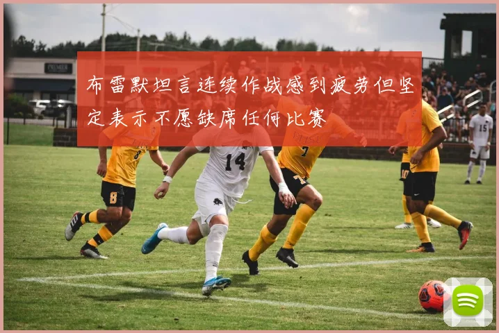 布雷默坦言连续作战感到疲劳但坚定表示不愿缺席任何比赛