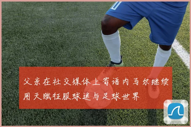 父亲在社交媒体上寄语内马尔继续用天赋征服球迷与足球世界