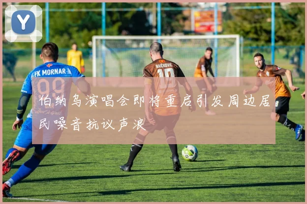 伯纳乌演唱会即将重启引发周边居民噪音抗议声浪