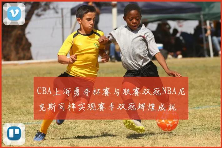 CBA上海勇夺杯赛与联赛双冠NBA尼克斯同样实现赛季双冠辉煌成就