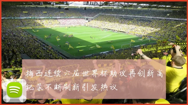 梅西连续六届世界杯助攻再创新高纪录不断刷新引发热议