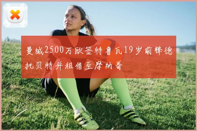 曼城2500万欧签特鲁瓦19岁前锋德托贝特并租借至摩纳哥