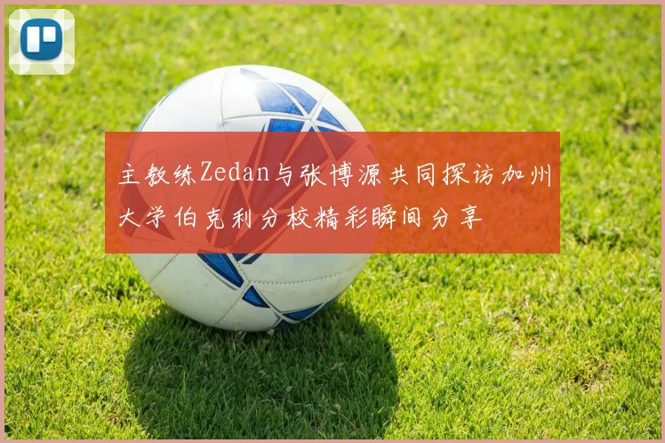 主教练Zedan与张博源共同探访加州大学伯克利分校精彩瞬间分享