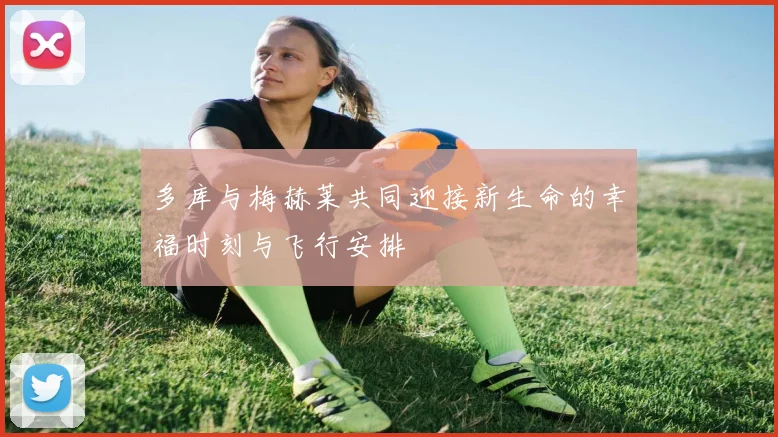 多库与梅赫莱共同迎接新生命的幸福时刻与飞行安排