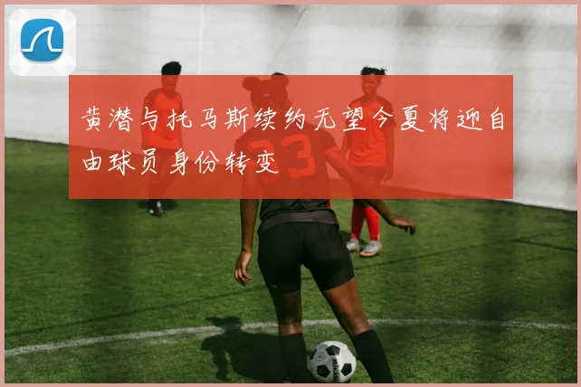黄潜与托马斯续约无望今夏将迎自由球员身份转变