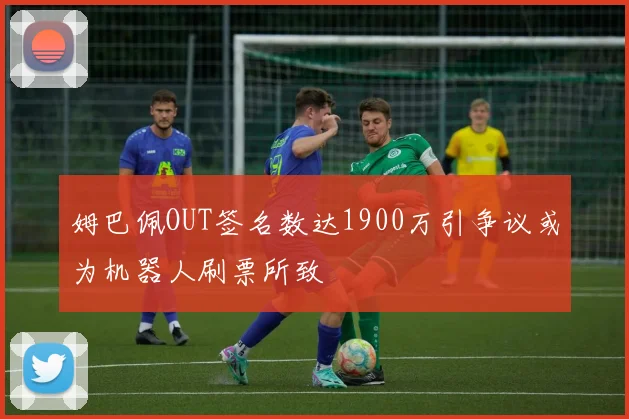 姆巴佩OUT签名数达1900万引争议或为机器人刷票所致