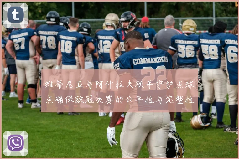 维蒂尼亚与阿什拉夫联手守护点球点确保欧冠决赛的公平性与完整性