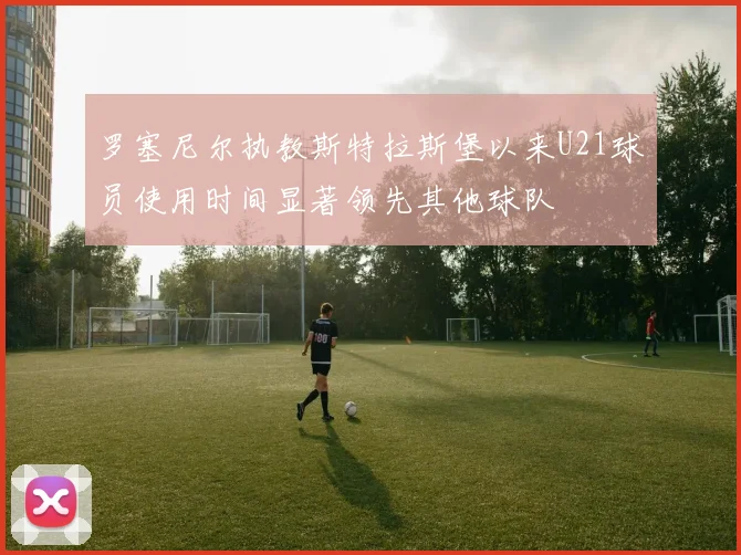 罗塞尼尔执教斯特拉斯堡以来U21球员使用时间显著领先其他球队