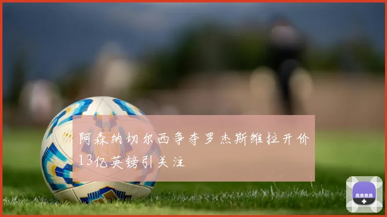 阿森纳切尔西争夺罗杰斯维拉开价13亿英镑引关注