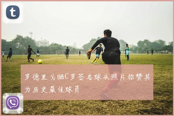 罗德里戈晒C罗签名球衣照片称赞其为历史最佳球员