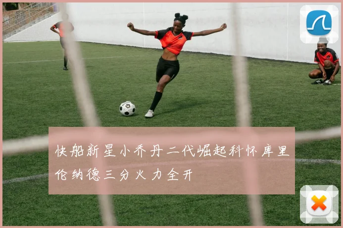 快船新星小乔丹二代崛起科怀库里伦纳德三分火力全开