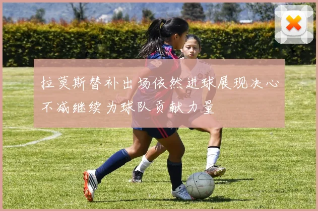 拉莫斯替补出场依然进球展现决心不减继续为球队贡献力量