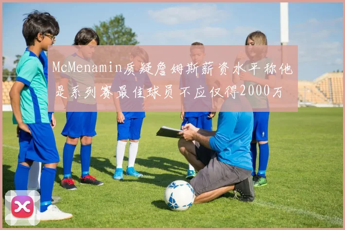 McMenamin质疑詹姆斯薪资水平称他是系列赛最佳球员不应仅得2000万