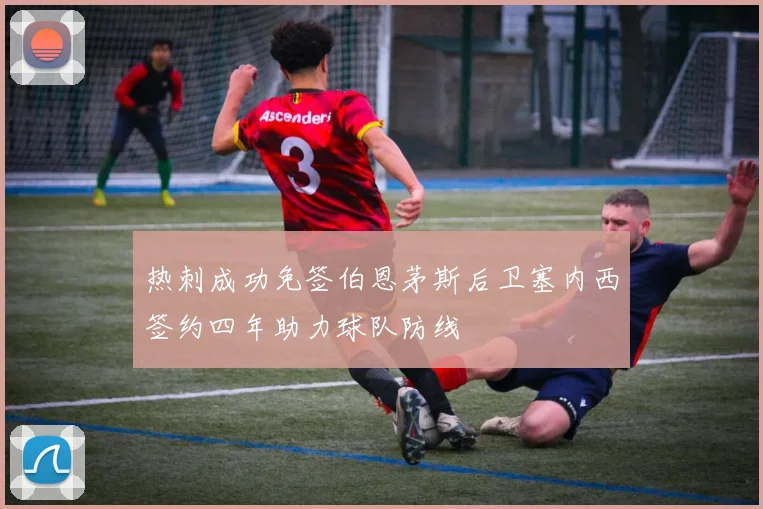 热刺成功免签伯恩茅斯后卫塞内西签约四年助力球队防线