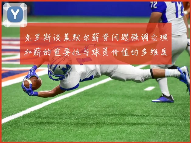 克罗斯谈莱默尔薪资问题强调合理加薪的重要性与球员价值的多维度分析