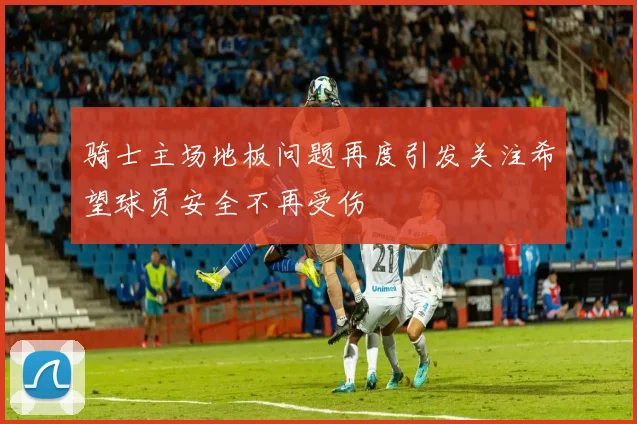 骑士主场地板问题再度引发关注希望球员安全不再受伤