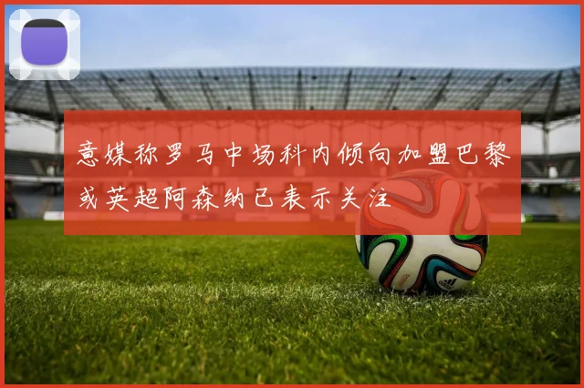 意媒称罗马中场科内倾向加盟巴黎或英超阿森纳已表示关注