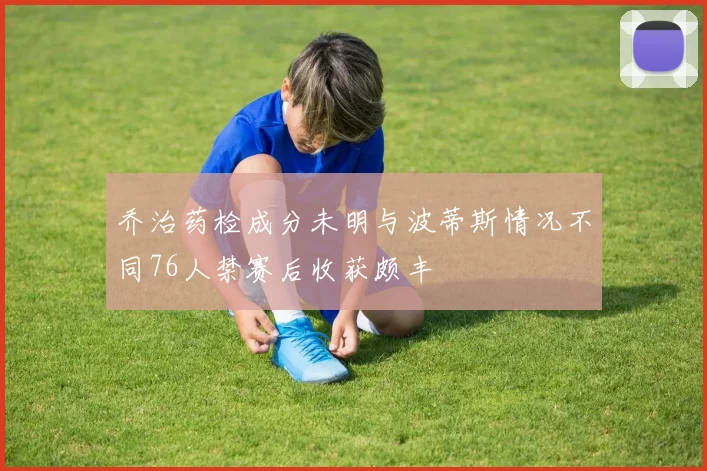 乔治药检成分未明与波蒂斯情况不同76人禁赛后收获颇丰