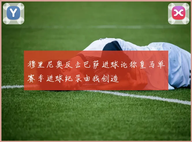 穆里尼奥反击巴萨进球论称皇马单赛季进球纪录由我创造