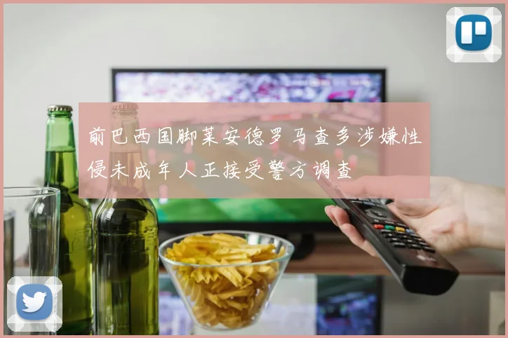 前巴西国脚莱安德罗马查多涉嫌性侵未成年人正接受警方调查